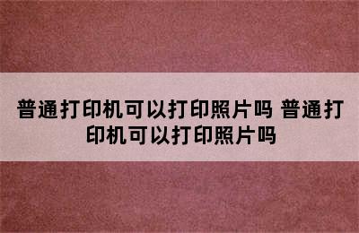 普通打印机可以打印照片吗 普通打印机可以打印照片吗